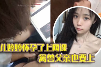 完整版父女乱伦女儿上网课 禽兽父亲也不放过把女儿拉到床上大干一场
